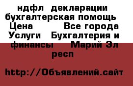 3ндфл, декларации, бухгалтерская помощь › Цена ­ 500 - Все города Услуги » Бухгалтерия и финансы   . Марий Эл респ.